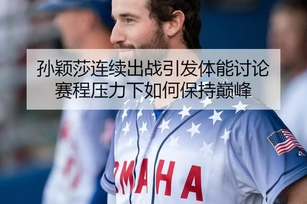 孙颖莎连续出战引发体能讨论 赛程压力下如何保持巅峰